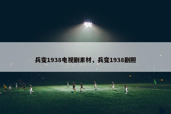 兵变1938电视剧素材，兵变1938剧照