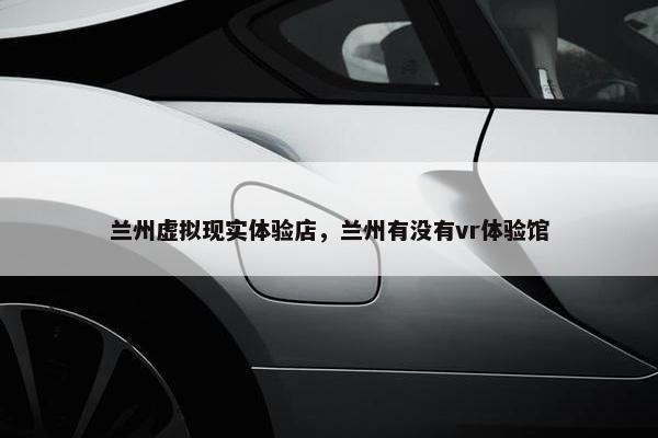 兰州虚拟现实体验店，兰州有没有vr体验馆