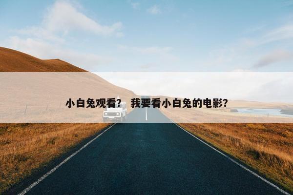 小白兔观看? 我要看小白兔的电影? 小白兔观看? 我要看小白兔的电影?