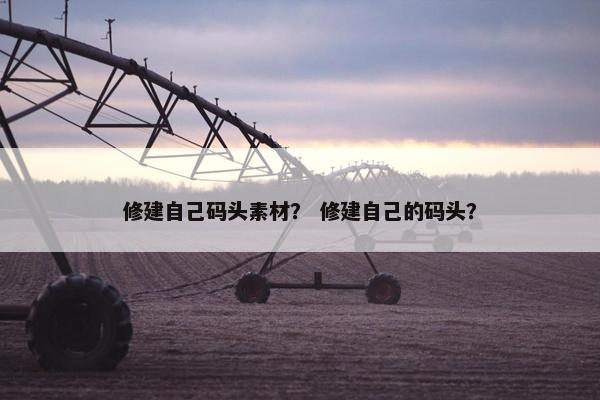 修建自己码头素材？ 修建自己的码头？