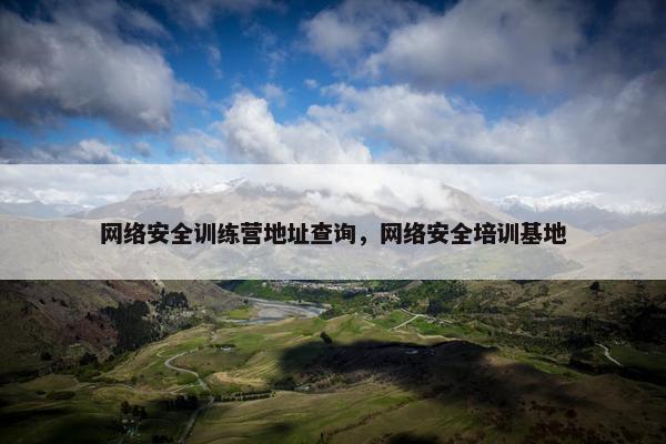 网络安全训练营地址查询,网络安全培训基地 网络安全训练营地址查询,网络安全培训基地