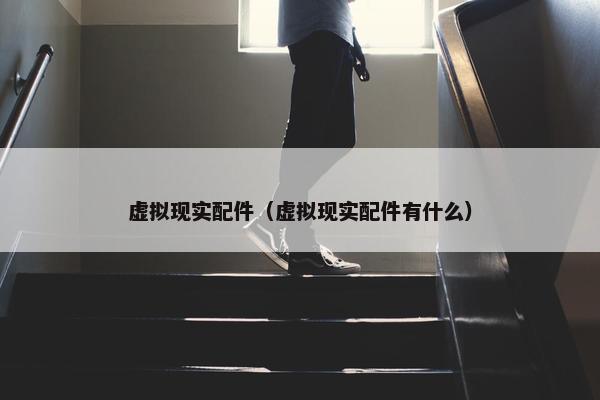虚拟现实配件(虚拟现实配件有什么)