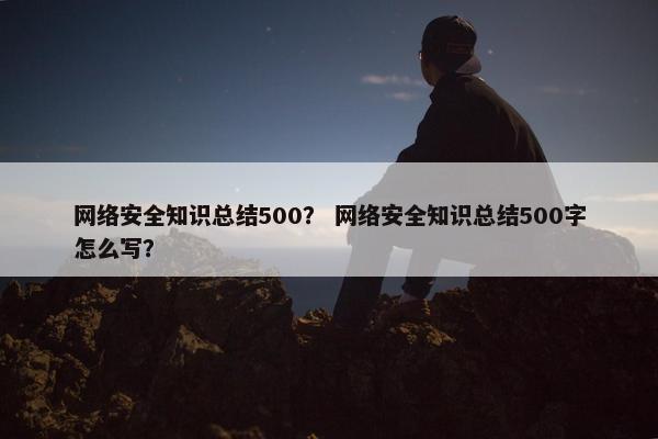 网络安全知识总结500? 网络安全知识总结500字怎么写?