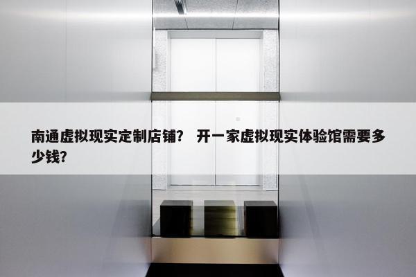 南通虚拟现实定制店铺? 开一家虚拟现实体验馆需要多少钱? 南通虚拟现实定制店铺? 开一家虚拟现实体验馆需要多少钱?