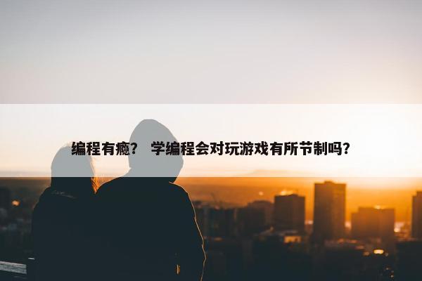 编程有瘾？ 学编程会对玩游戏有所节制吗？