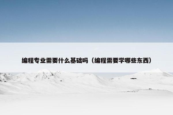 编程专业需要什么基础吗（编程需要学哪些东西）