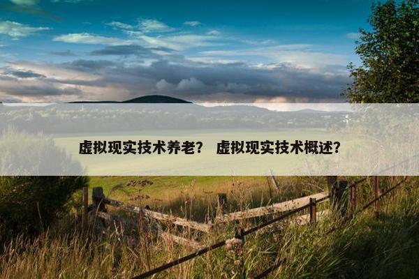 虚拟现实技术养老? 虚拟现实技术概述?