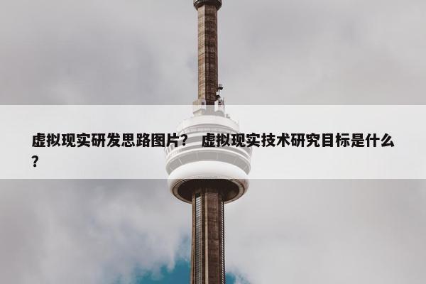 虚拟现实研发思路图片？ 虚拟现实技术研究目标是什么？