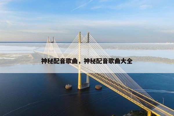 神秘配音歌曲,神秘配音歌曲大全 神秘配音歌曲,神秘配音歌曲大全