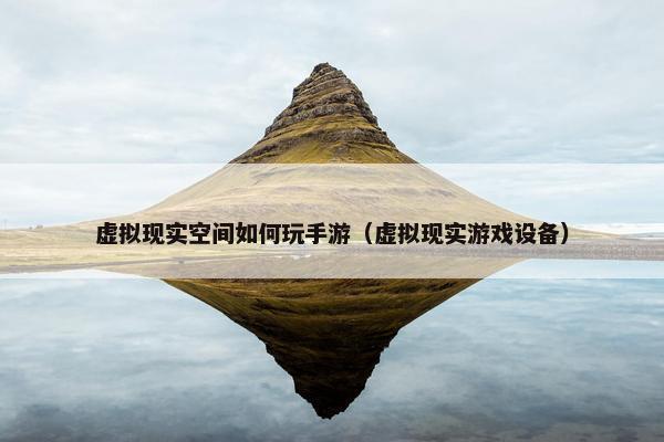 虚拟现实空间如何玩手游（虚拟现实游戏设备）
