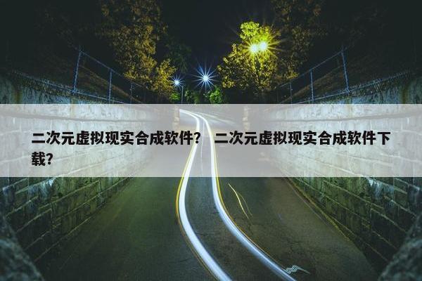 二次元虚拟现实合成软件？ 二次元虚拟现实合成软件下载？