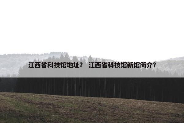 江西省科技馆地址? 江西省科技馆新馆简介? 江西省科技馆地址? 江西省科技馆新馆简介?