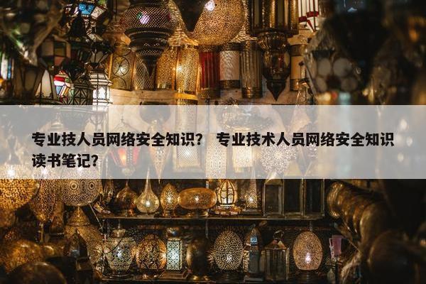 专业技人员网络安全知识? 专业技术人员网络安全知识读书笔记? 专业技人员网络安全知识? 专业技术人员网络安全知识读书笔记?