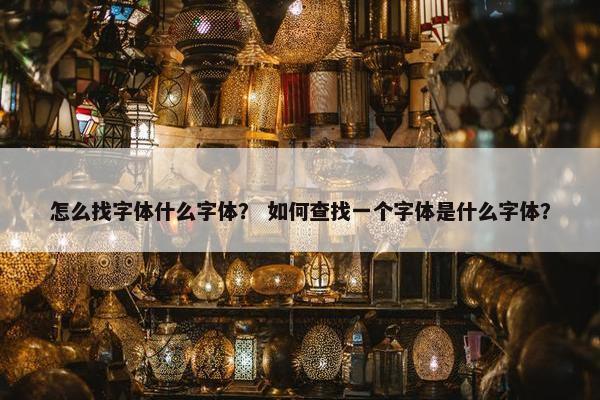 怎么找字体什么字体? 如何查找一个字体是什么字体?