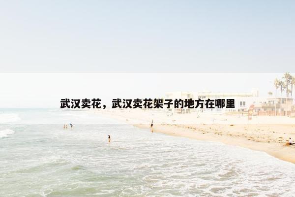 武汉卖花,武汉卖花架子的地方在哪里 武汉卖花,武汉卖花架子的地方在哪里