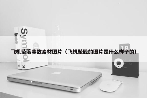 飞机坠落事故素材图片（飞机坠毁的图片是什么样子的）