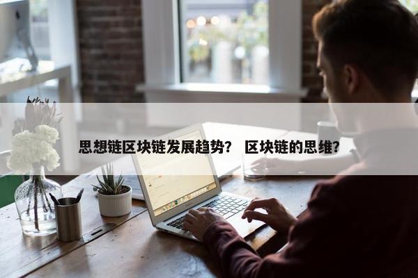 思想链区块链发展趋势? 区块链的思维?