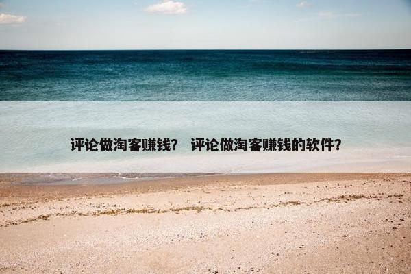 评论做淘客赚钱？ 评论做淘客赚钱的软件？