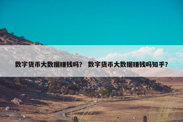 数字货币大数据赚钱吗? 数字货币大数据赚钱吗知乎? 数字货币大数据赚钱吗? 数字货币大数据赚钱吗知乎?