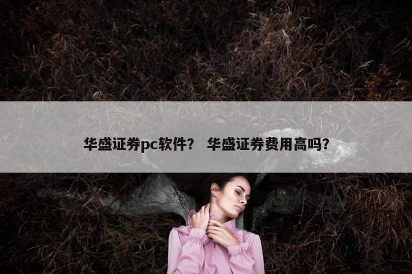 华盛证券pc软件？ 华盛证券费用高吗？