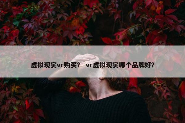 虚拟现实vr购买? vr虚拟现实哪个品牌好?