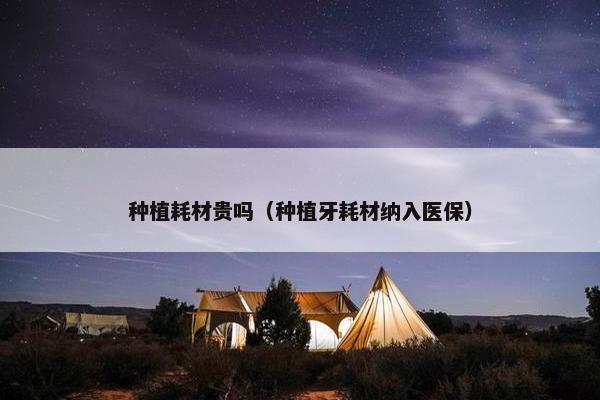 种植耗材贵吗(种植牙耗材纳入医保)