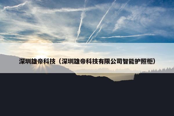 深圳雄帝科技(深圳雄帝科技有限公司智能护照柜) 深圳雄帝科技(深圳雄帝科技有限公司智能护照柜)