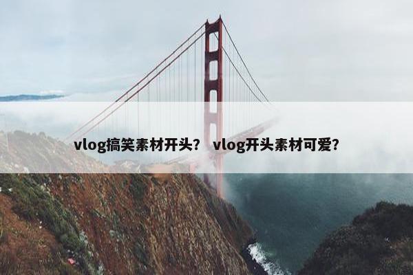 vlog搞笑素材开头？ vlog开头素材可爱？