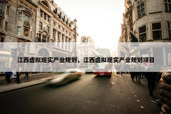 江西虚拟现实产业规划，江西虚拟现实产业规划项目