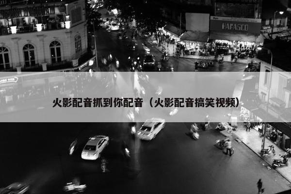 火影配音抓到你配音(火影配音搞笑视频)