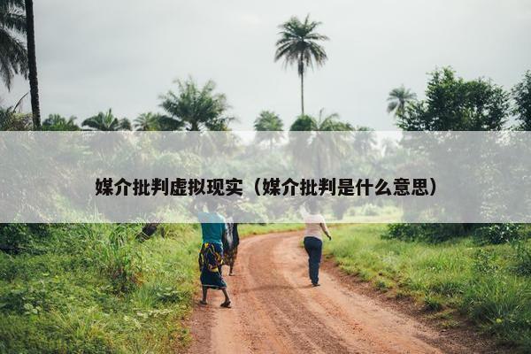 媒介批判虚拟现实(媒介批判是什么意思) 媒介批判虚拟现实(媒介批判是什么意思)