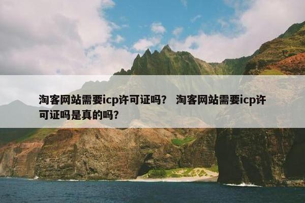 淘客网站需要icp许可证吗？ 淘客网站需要icp许可证吗是真的吗？