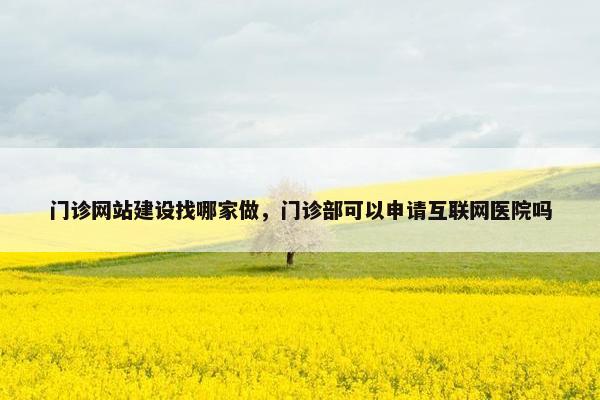 门诊网站建设找哪家做，门诊部可以申请互联网医院吗
