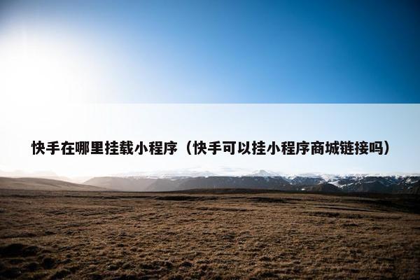 快手在哪里挂载小程序（快手可以挂小程序商城链接吗）