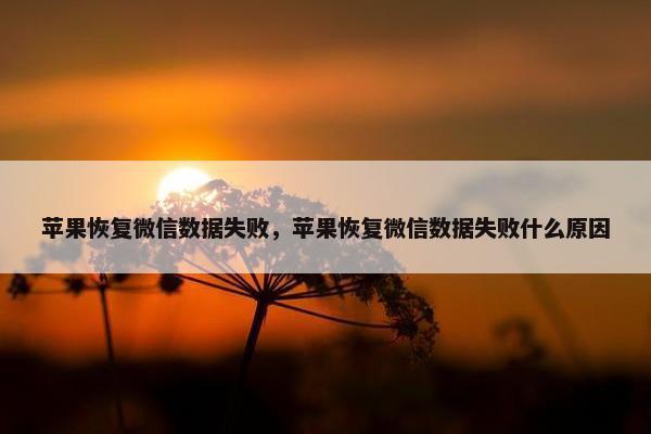 苹果恢复微信数据失败，苹果恢复微信数据失败什么原因