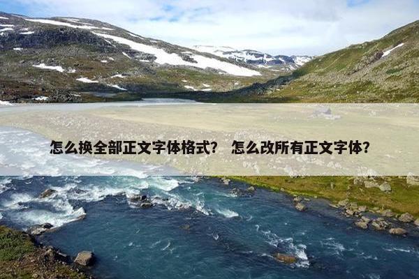怎么换全部正文字体格式？ 怎么改所有正文字体？