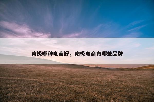南极哪种电商好，南极电商有哪些品牌