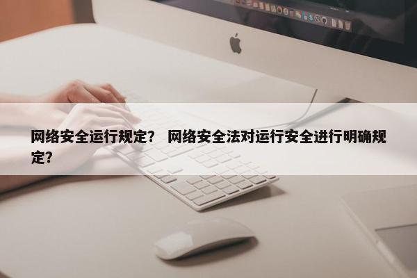 网络安全运行规定? 网络安全法对运行安全进行明确规定?
