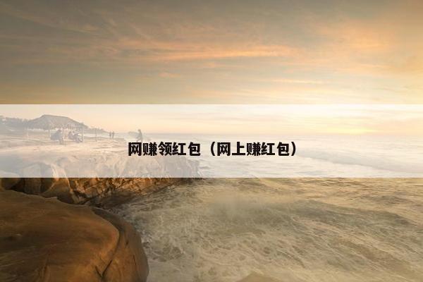 网赚领红包(网上赚红包) 网赚领红包(网上赚红包)