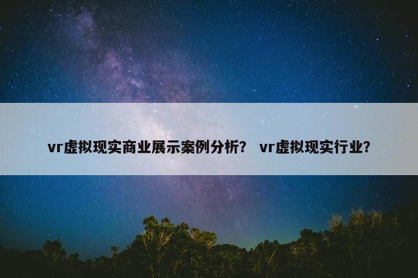 vr虚拟现实商业展示案例分析？ vr虚拟现实行业？
