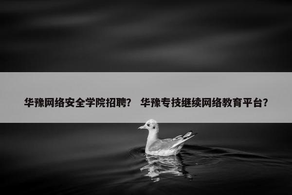 华豫网络安全学院招聘？ 华豫专技继续网络教育平台？