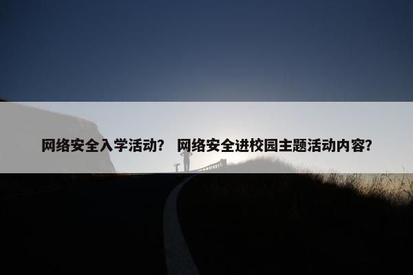 网络安全入学活动？ 网络安全进校园主题活动内容？