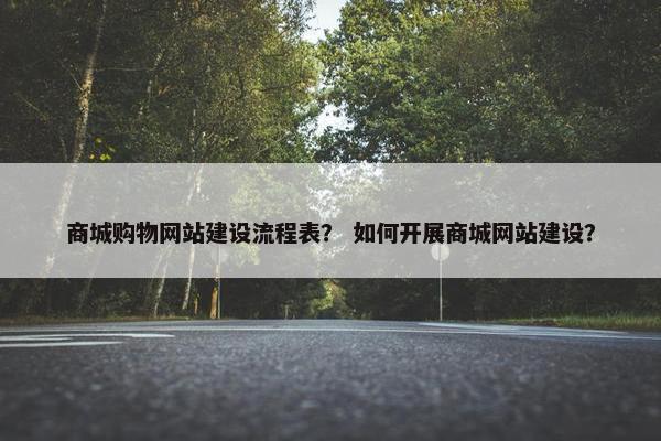 商城购物网站建设流程表? 如何开展商城网站建设?