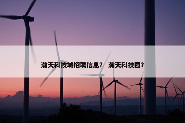瀚天科技城招聘信息？ 瀚天科技园？