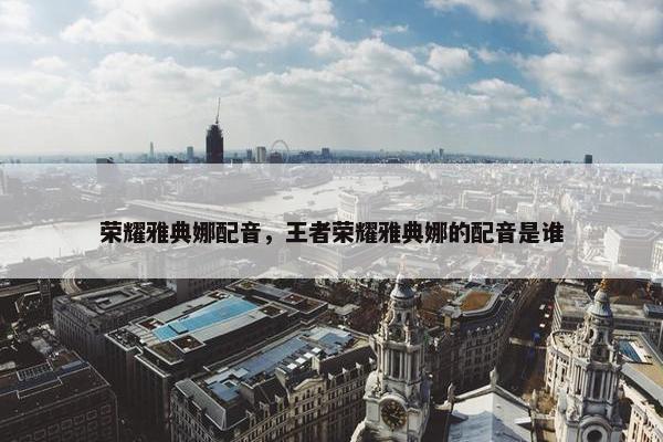 荣耀雅典娜配音，王者荣耀雅典娜的配音是谁