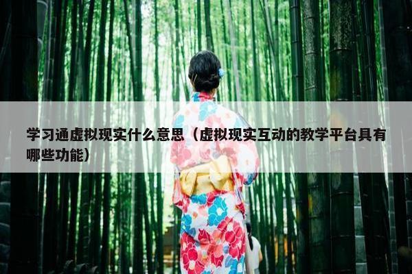 学习通虚拟现实什么意思（虚拟现实互动的教学平台具有哪些功能）