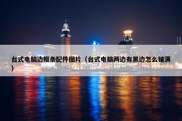 台式电脑边框条配件图片（台式电脑两边有黑边怎么铺满）