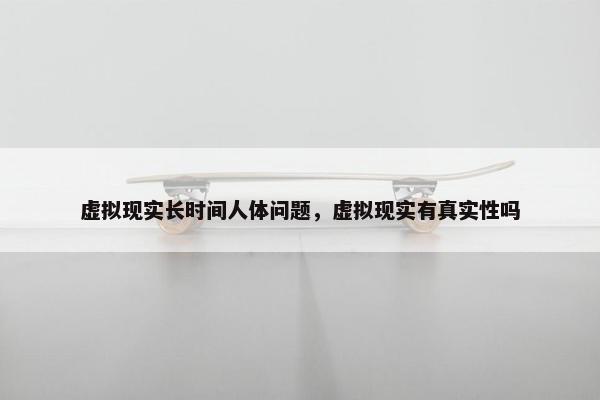 虚拟现实长时间人体问题，虚拟现实有真实性吗