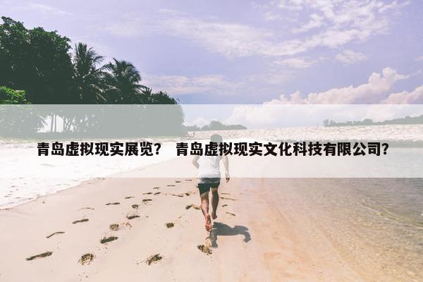青岛虚拟现实展览？ 青岛虚拟现实文化科技有限公司？