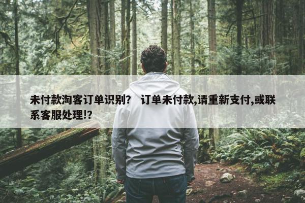 未付款淘客订单识别? 订单未付款,请重新支付,或联系客服处理!? 未付款淘客订单识别? 订单未付款,请重新支付,或联系客服处理!?